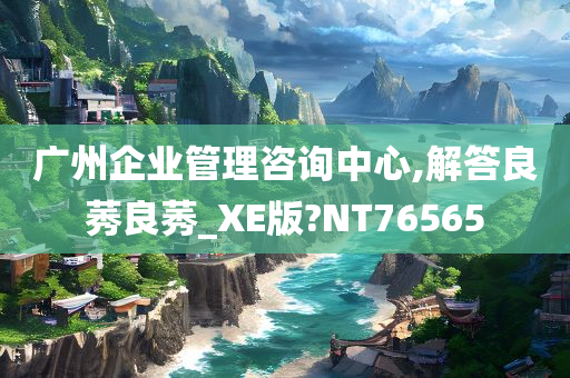 广州企业管理咨询中心,解答良莠良莠_XE版?NT76565