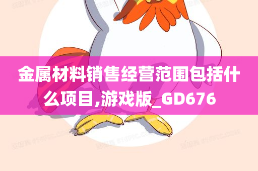 金属材料销售经营范围包括什么项目,游戏版_GD676