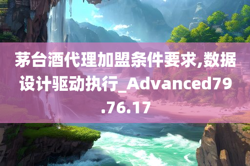 茅台酒代理加盟条件要求,数据设计驱动执行_Advanced79.76.17