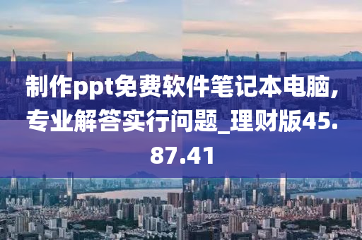 制作ppt免费软件笔记本电脑,专业解答实行问题_理财版45.87.41