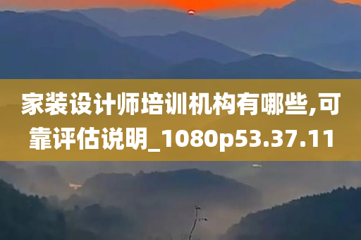 家装设计师培训机构有哪些,可靠评估说明_1080p53.37.11