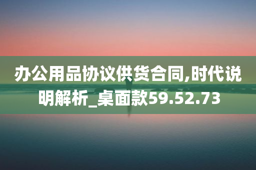 办公用品协议供货合同,时代说明解析_桌面款59.52.73