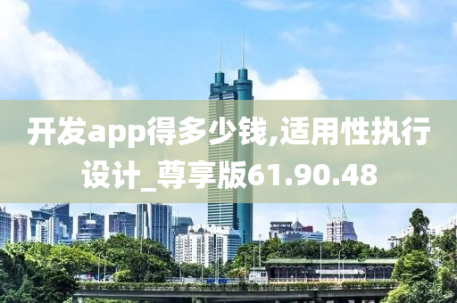 开发app得多少钱,适用性执行设计_尊享版61.90.48