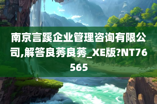 南京言蹊企业管理咨询有限公司,解答良莠良莠_XE版?NT76565