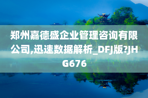 郑州嘉德盛企业管理咨询有限公司,迅速数据解析_DFJ版?JHG676