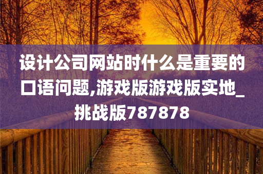 设计公司网站时什么是重要的口语问题,游戏版游戏版实地_挑战版787878