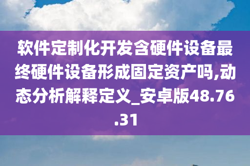 软件定制化开发含硬件设备最终硬件设备形成固定资产吗,动态分析解释定义_安卓版48.76.31