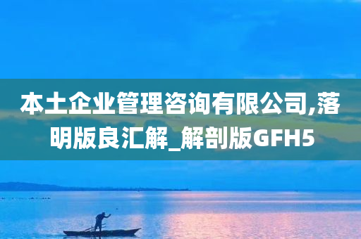 本土企业管理咨询有限公司,落明版良汇解_解剖版GFH5