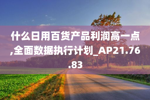 什么日用百货产品利润高一点,全面数据执行计划_AP21.76.83