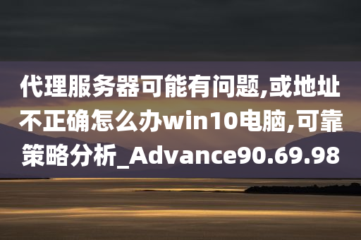 代理服务器可能有问题,或地址不正确怎么办win10电脑,可靠策略分析_Advance90.69.98