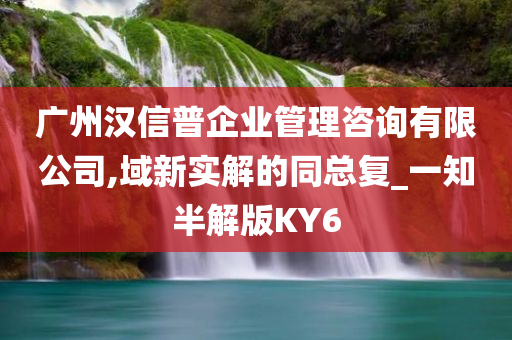 广州汉信普企业管理咨询有限公司,域新实解的同总复_一知半解版KY6