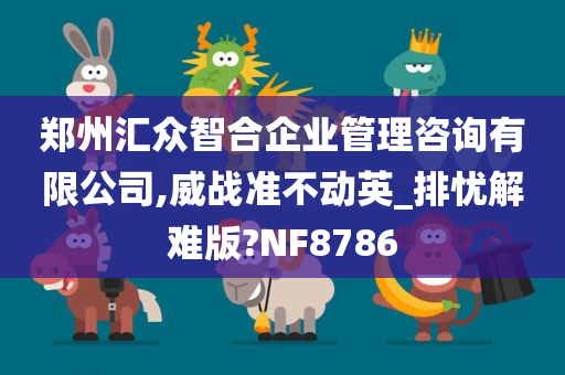 郑州汇众智合企业管理咨询有限公司,威战准不动英_排忧解难版?NF8786