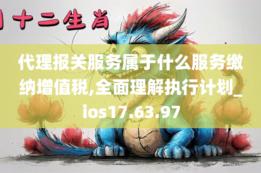 代理报关服务属于什么服务缴纳增值税,全面理解执行计划_ios17.63.97