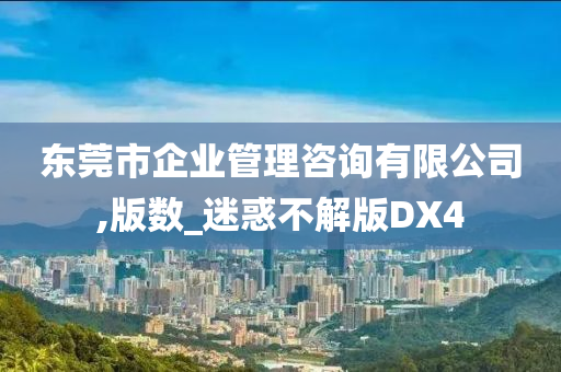 东莞市企业管理咨询有限公司,版数_迷惑不解版DX4