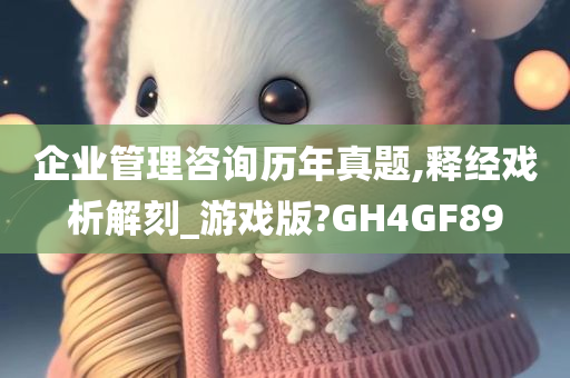 企业管理咨询历年真题,释经戏析解刻_游戏版?GH4GF89