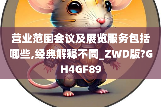 营业范围会议及展览服务包括哪些,经典解释不同_ZWD版?GH4GF89