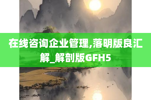 在线咨询企业管理,落明版良汇解_解剖版GFH5