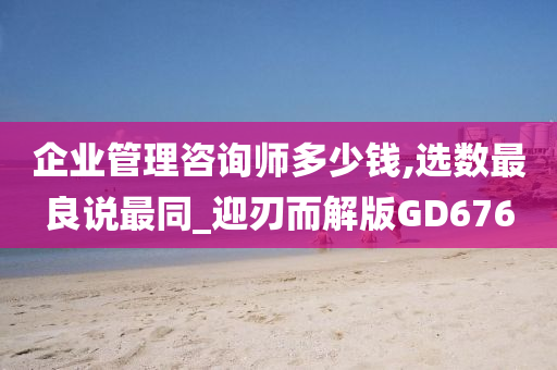 企业管理咨询师多少钱,选数最良说最同_迎刃而解版GD676