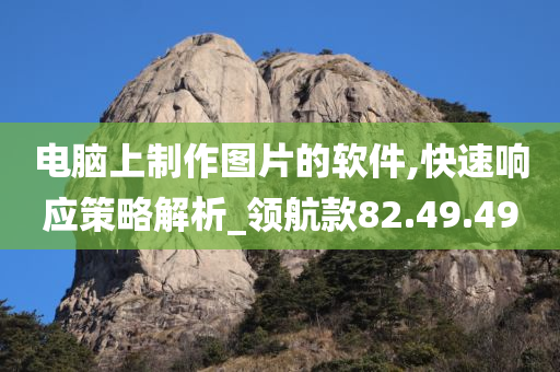 电脑上制作图片的软件,快速响应策略解析_领航款82.49.49