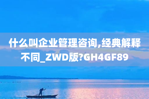 什么叫企业管理咨询,经典解释不同_ZWD版?GH4GF89