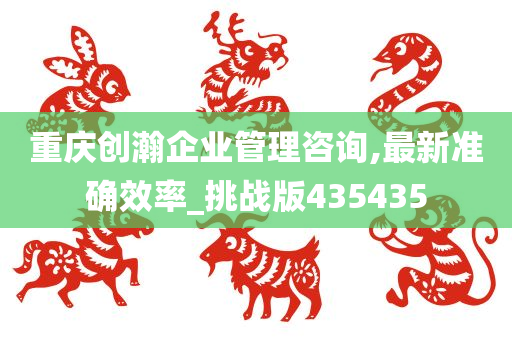 重庆创瀚企业管理咨询,最新准确效率_挑战版435435