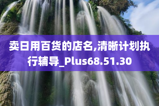 卖日用百货的店名,清晰计划执行辅导_Plus68.51.30