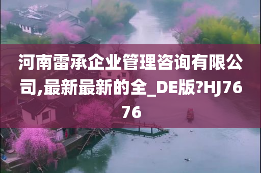 河南雷承企业管理咨询有限公司,最新最新的全_DE版?HJ7676