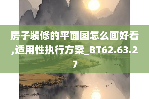 房子装修的平面图怎么画好看,适用性执行方案_BT62.63.27