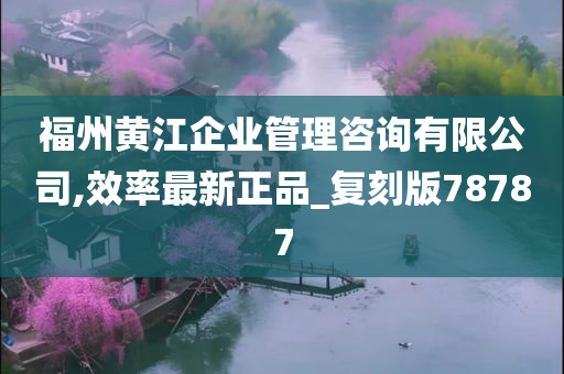 福州黄江企业管理咨询有限公司,效率最新正品_复刻版78787