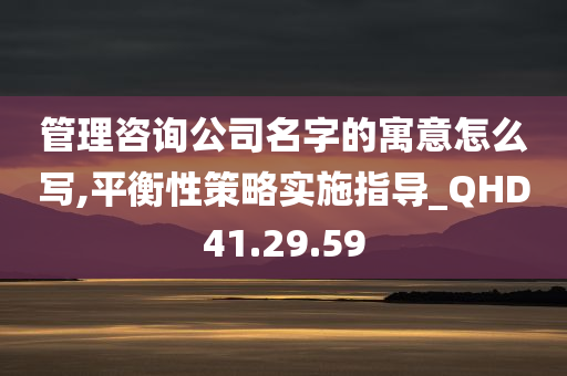 管理咨询公司名字的寓意怎么写,平衡性策略实施指导_QHD41.29.59