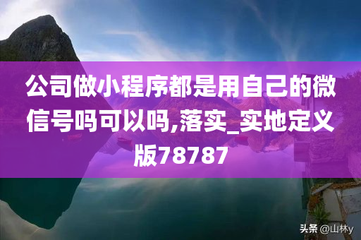 公司做小程序都是用自己的微信号吗可以吗,落实_实地定义版78787