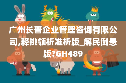 广州长普企业管理咨询有限公司,释挑领析准析版_解民倒悬版?GH489