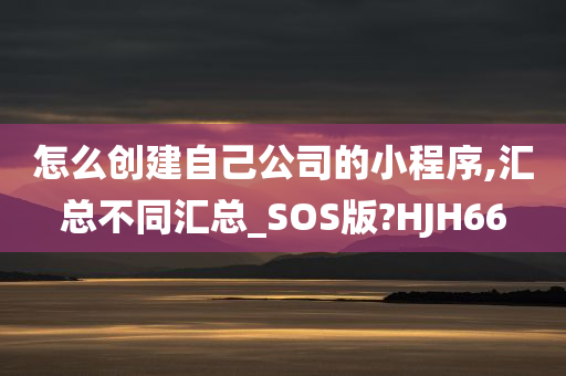 怎么创建自己公司的小程序,汇总不同汇总_SOS版?HJH66