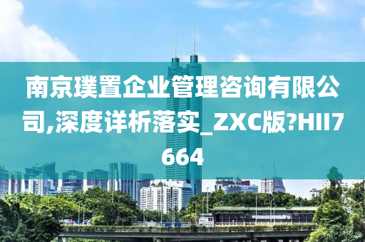 南京璞置企业管理咨询有限公司,深度详析落实_ZXC版?HII7664