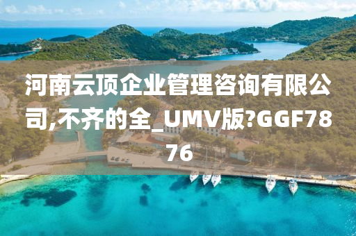 河南云顶企业管理咨询有限公司,不齐的全_UMV版?GGF7876