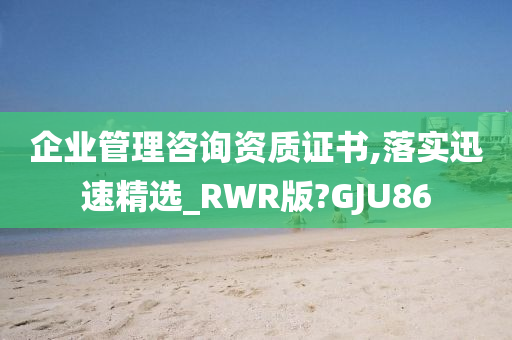 企业管理咨询资质证书,落实迅速精选_RWR版?GJU86