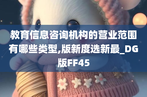 教育信息咨询机构的营业范围有哪些类型,版新度选新最_DG版FF45