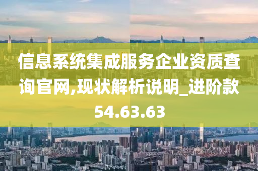 信息系统集成服务企业资质查询官网,现状解析说明_进阶款54.63.63