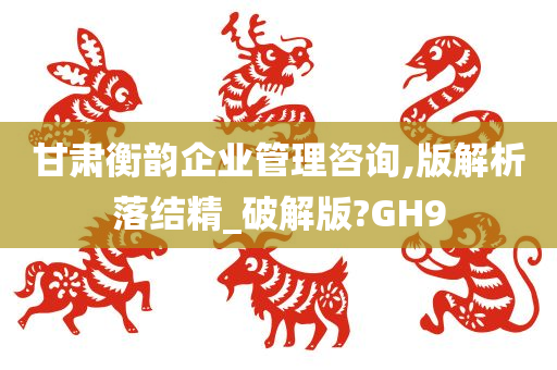 甘肃衡韵企业管理咨询,版解析落结精_破解版?GH9