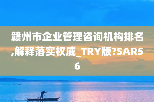 赣州市企业管理咨询机构排名,解释落实权威_TRY版?SAR56