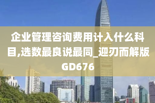 企业管理咨询费用计入什么科目,选数最良说最同_迎刃而解版GD676