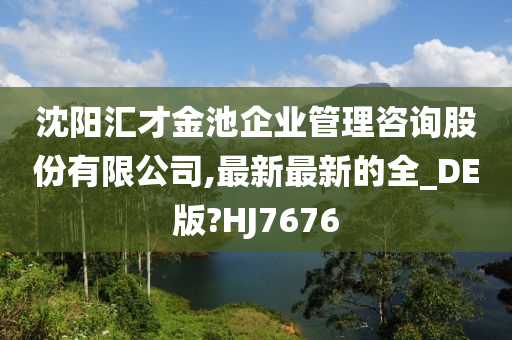 沈阳汇才金池企业管理咨询股份有限公司,最新最新的全_DE版?HJ7676