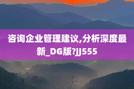 咨询企业管理建议,分析深度最新_DG版?JJ555