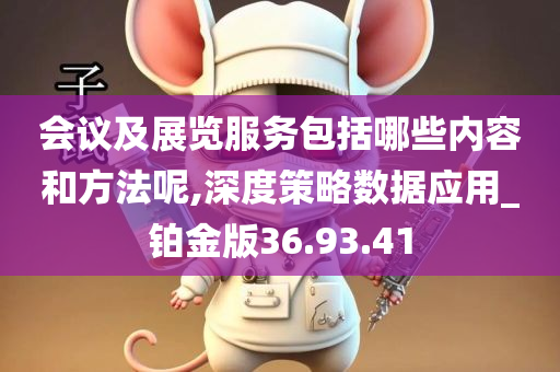 会议及展览服务包括哪些内容和方法呢,深度策略数据应用_铂金版36.93.41