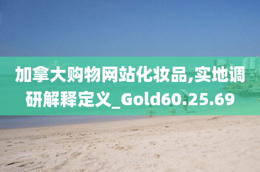 加拿大购物网站化妆品,实地调研解释定义_Gold60.25.69