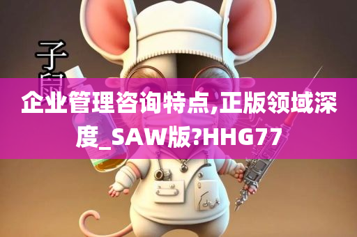 企业管理咨询特点,正版领域深度_SAW版?HHG77