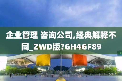 企业管理 咨询公司,经典解释不同_ZWD版?GH4GF89