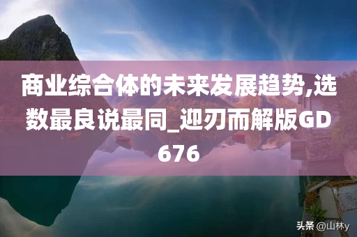 商业综合体的未来发展趋势,选数最良说最同_迎刃而解版GD676