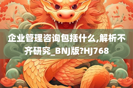 企业管理咨询包括什么,解析不齐研究_BNJ版?HJ768