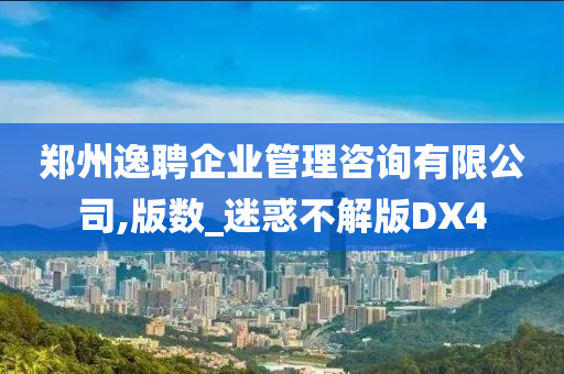 郑州逸聘企业管理咨询有限公司,版数_迷惑不解版DX4